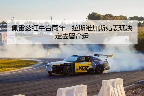 佩雷兹红牛合同年：拉斯维加斯站表现决定去留命运